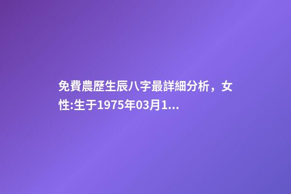 免費農歷生辰八字最詳細分析，女性:生于1975年03月16日(農歷)下 免費農歷生辰八字最詳細分析，生辰八字按農歷還是陽歷